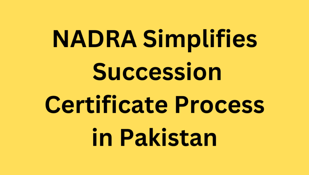 NADRA Simplifies Succession Certificate Process in Pakistan NADRA Simplifies Succession Certificate Process in Pakistan